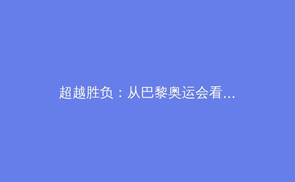 超越胜负：从巴黎奥运会看科技如何重塑现代体育竞技与观赛体验 - 4