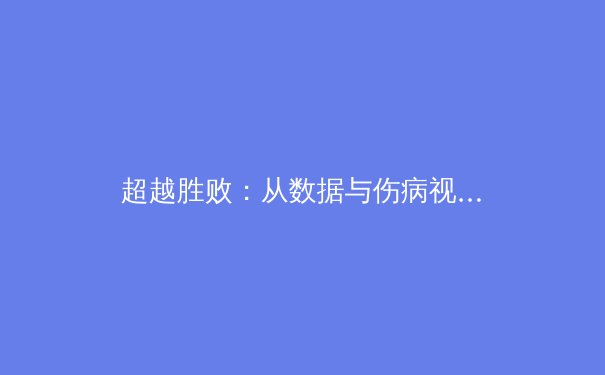 超越胜败：从数据与伤病视角，解码现代体育竞技的真实困境与未来 - 2